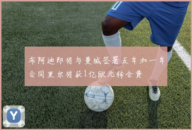 布阿迪即将与曼城签署五年加一年合同里尔将获1亿欧元转会费