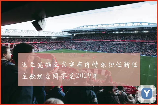 法兰克福正式宣布许特尔担任新任主教练合同签至2029年