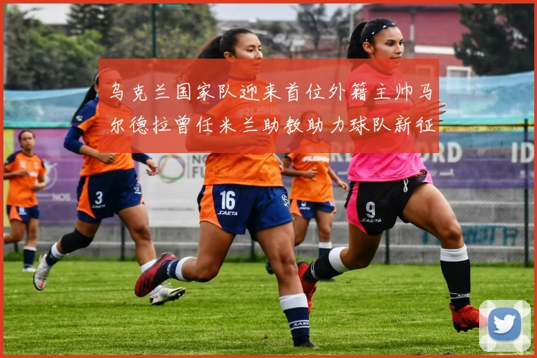 乌克兰国家队迎来首位外籍主帅马尔德拉曾任米兰助教助力球队新征程