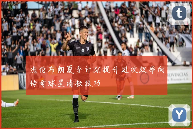 杰伦布朗夏季计划提升进攻效率向传奇球星请教技巧