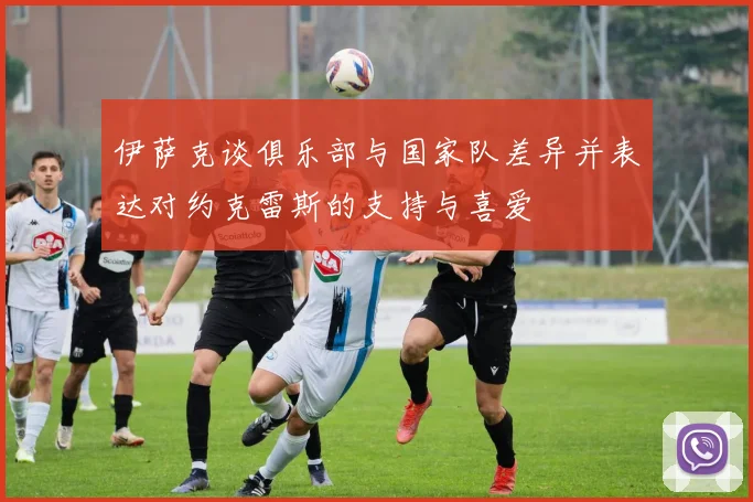 伊萨克谈俱乐部与国家队差异并表达对约克雷斯的支持与喜爱