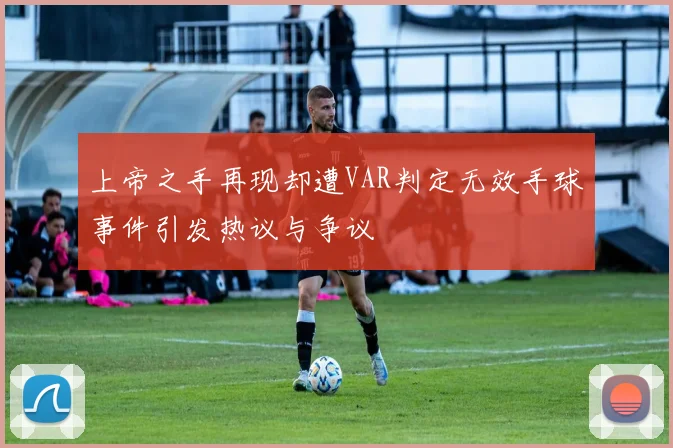 上帝之手再现却遭VAR判定无效手球事件引发热议与争议
