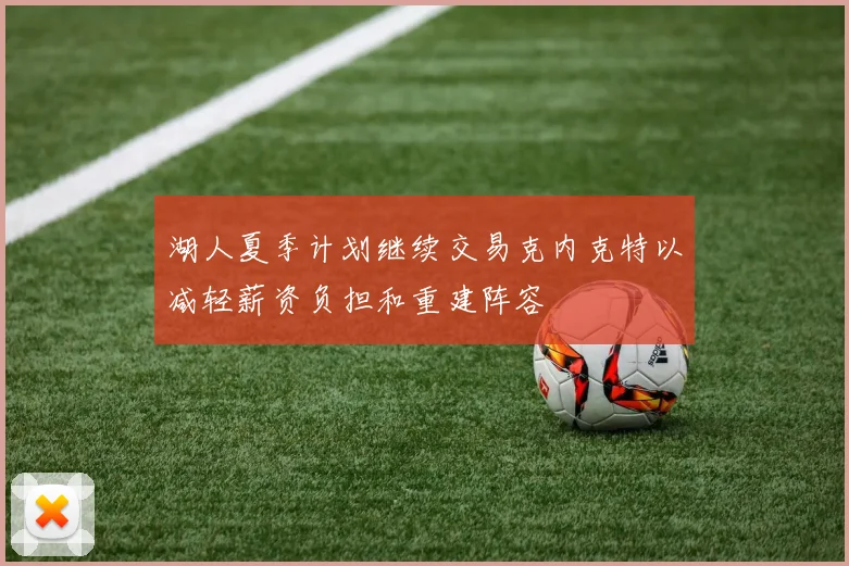 湖人夏季计划继续交易克内克特以减轻薪资负担和重建阵容