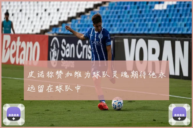皮诺称赞加维为球队灵魂期待他永远留在球队中