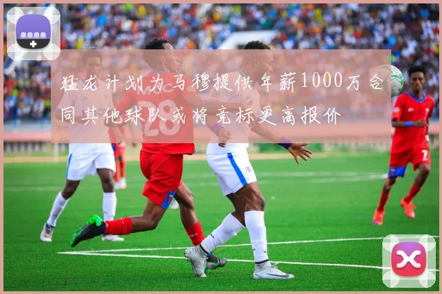猛龙计划为马穆提供年薪1000万合同其他球队或将竞标更高报价