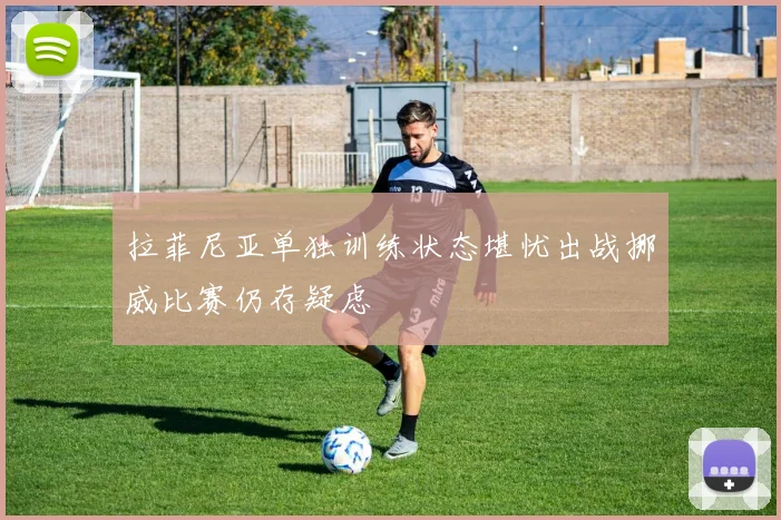 拉菲尼亚单独训练状态堪忧出战挪威比赛仍存疑虑