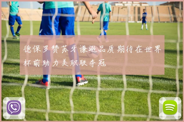 德保罗赞苏牙谦逊品质期待在世界杯前助力美职联夺冠