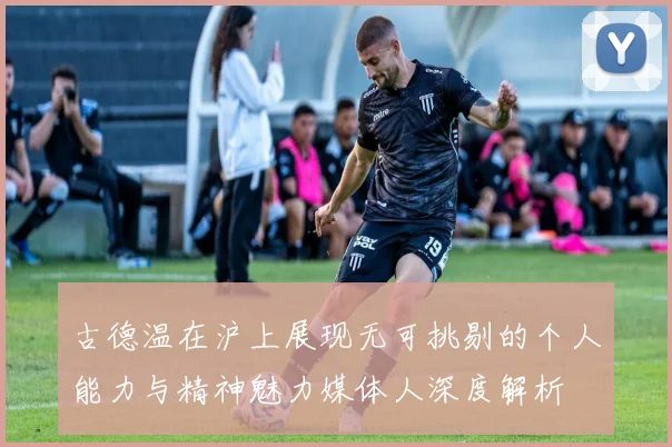 古德温在沪上展现无可挑剔的个人能力与精神魅力媒体人深度解析