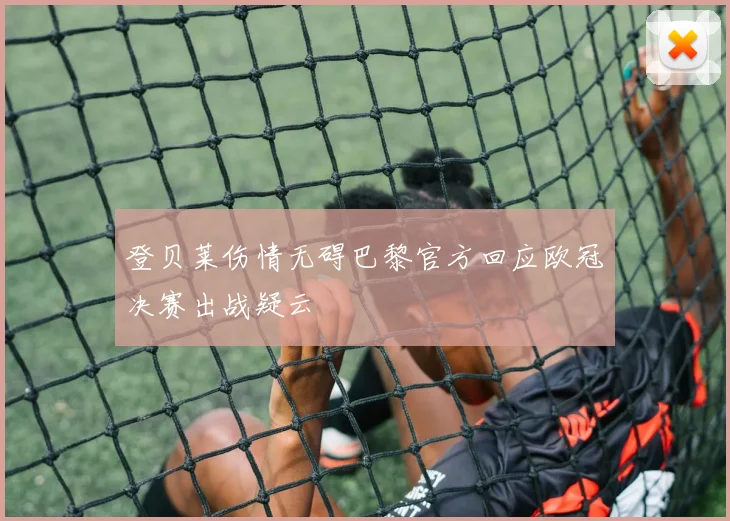 登贝莱伤情无碍巴黎官方回应欧冠决赛出战疑云