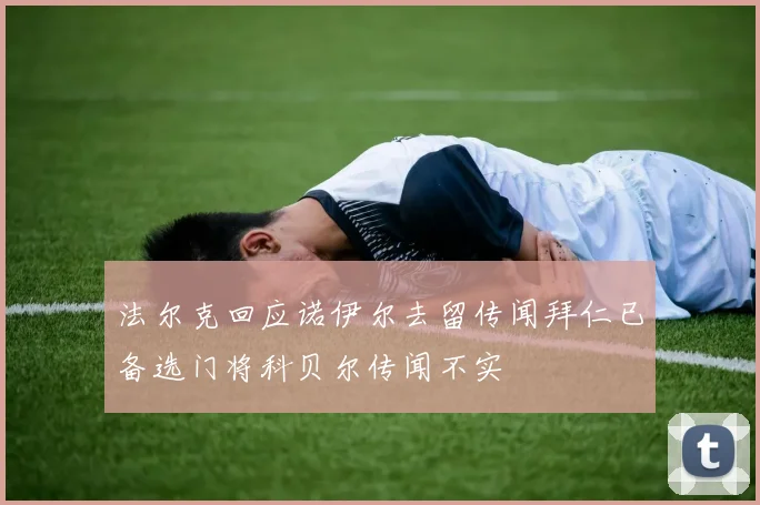 法尔克回应诺伊尔去留传闻拜仁已备选门将科贝尔传闻不实