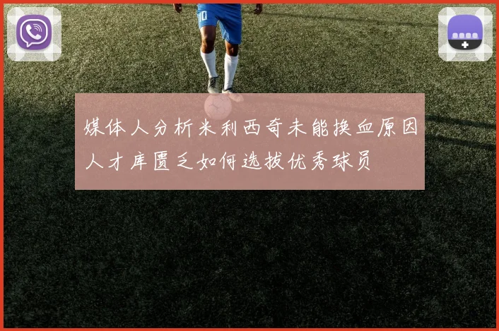 媒体人分析米利西奇未能换血原因人才库匮乏如何选拔优秀球员