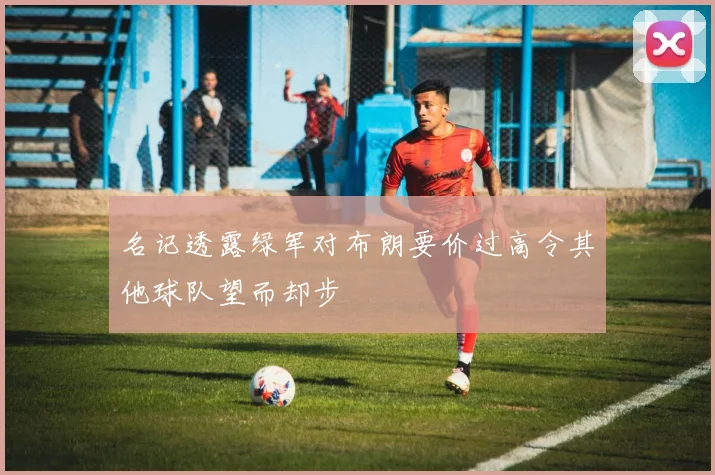 名记透露绿军对布朗要价过高令其他球队望而却步