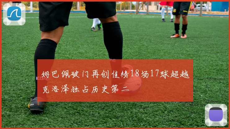 姆巴佩破门再创佳绩18场17球超越克洛泽独占历史第二