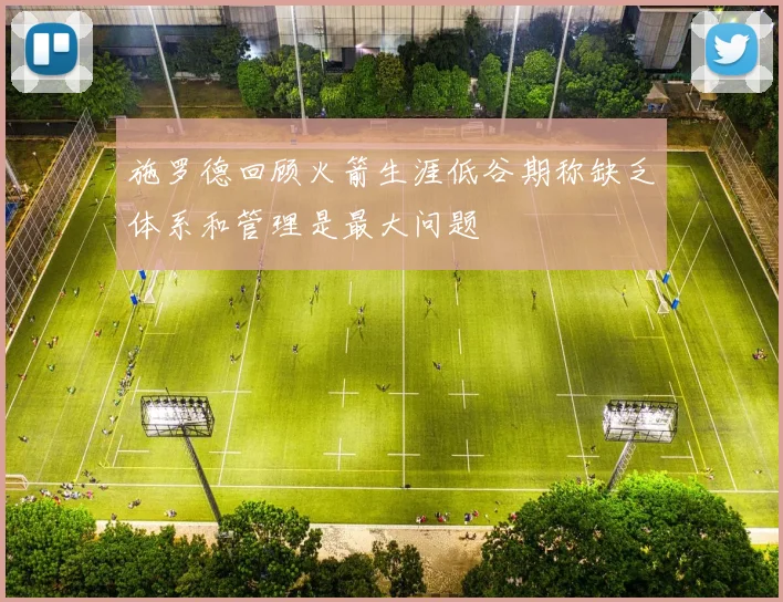 施罗德回顾火箭生涯低谷期称缺乏体系和管理是最大问题