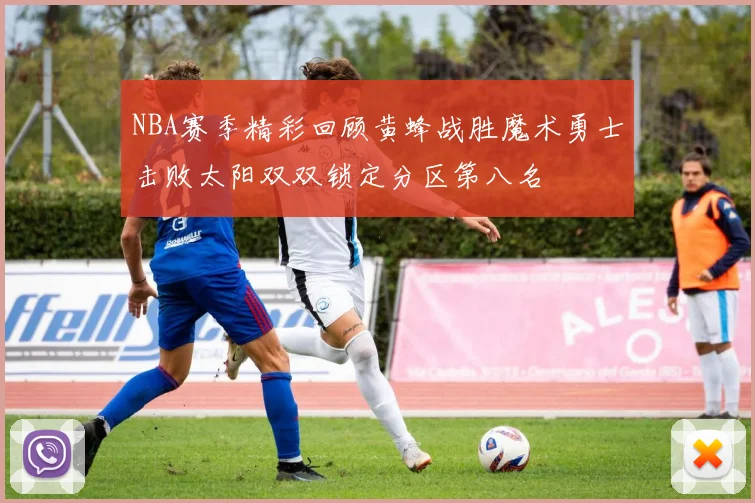 NBA赛季精彩回顾黄蜂战胜魔术勇士击败太阳双双锁定分区第八名