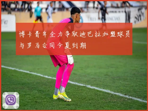 博卡青年全力争取迪巴拉加盟球员与罗马合同今夏到期