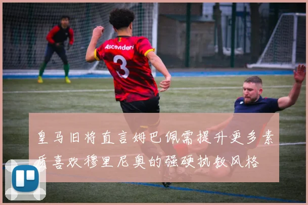皇马旧将直言姆巴佩需提升更多素质喜欢穆里尼奥的强硬执教风格