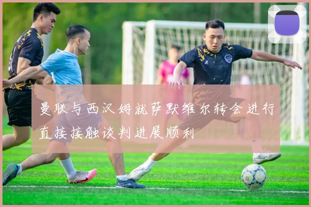 曼联与西汉姆就萨默维尔转会进行直接接触谈判进展顺利