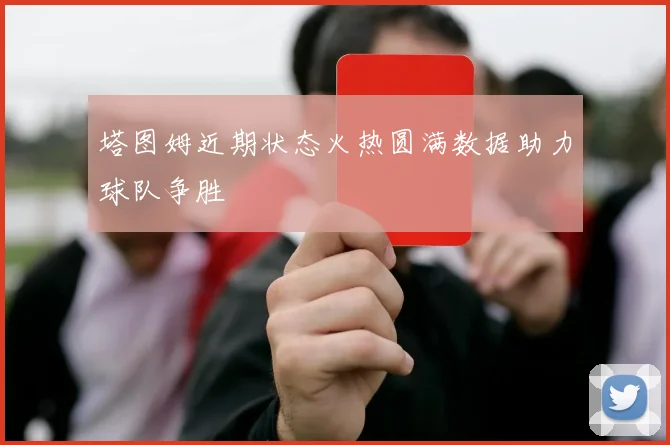 塔图姆近期状态火热圆满数据助力球队争胜