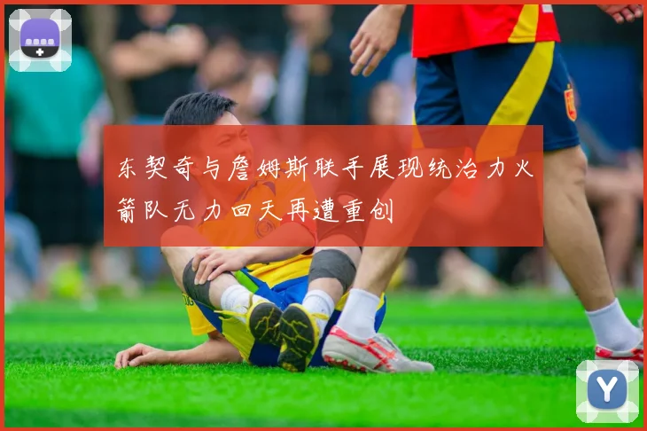 东契奇与詹姆斯联手展现统治力火箭队无力回天再遭重创