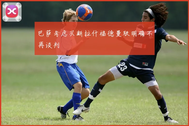 巴萨考虑买断拉什福德曼联明确不再谈判